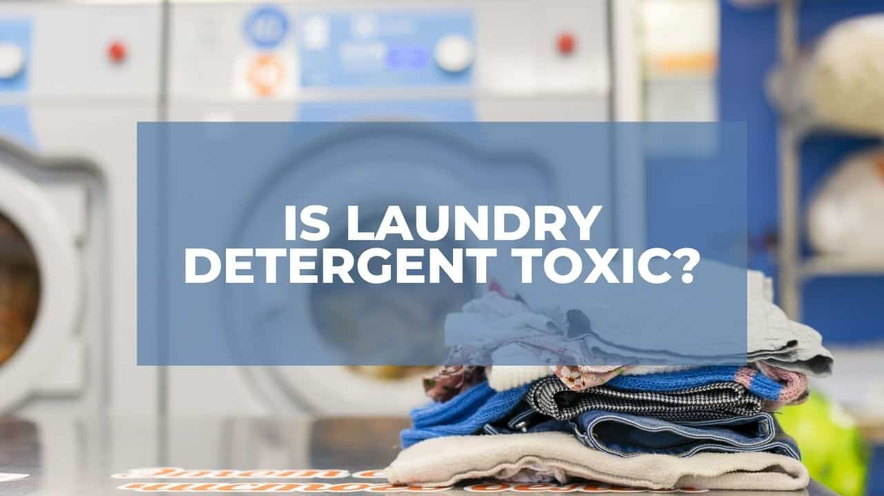 What detergents are toxic? - Living Laundry